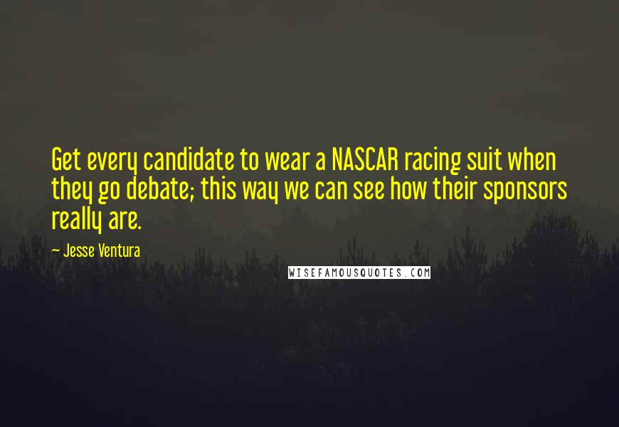 Jesse Ventura Quotes: Get every candidate to wear a NASCAR racing suit when they go debate; this way we can see how their sponsors really are.