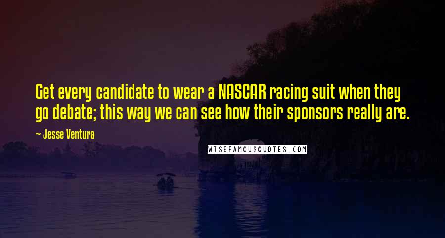 Jesse Ventura Quotes: Get every candidate to wear a NASCAR racing suit when they go debate; this way we can see how their sponsors really are.