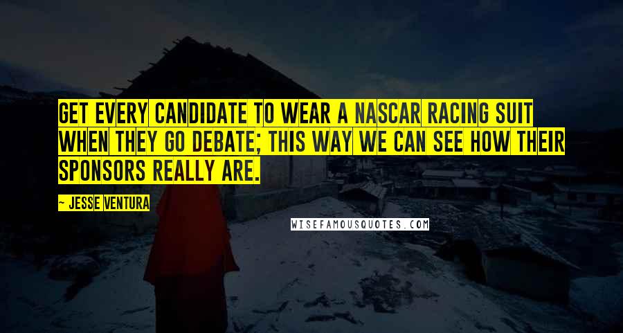 Jesse Ventura Quotes: Get every candidate to wear a NASCAR racing suit when they go debate; this way we can see how their sponsors really are.