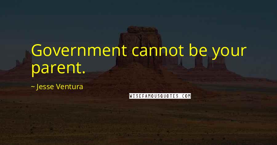 Jesse Ventura Quotes: Government cannot be your parent.