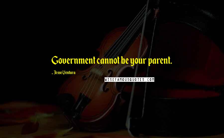 Jesse Ventura Quotes: Government cannot be your parent.
