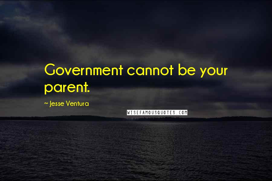 Jesse Ventura Quotes: Government cannot be your parent.