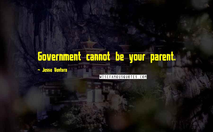 Jesse Ventura Quotes: Government cannot be your parent.