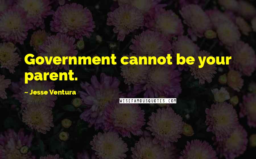 Jesse Ventura Quotes: Government cannot be your parent.