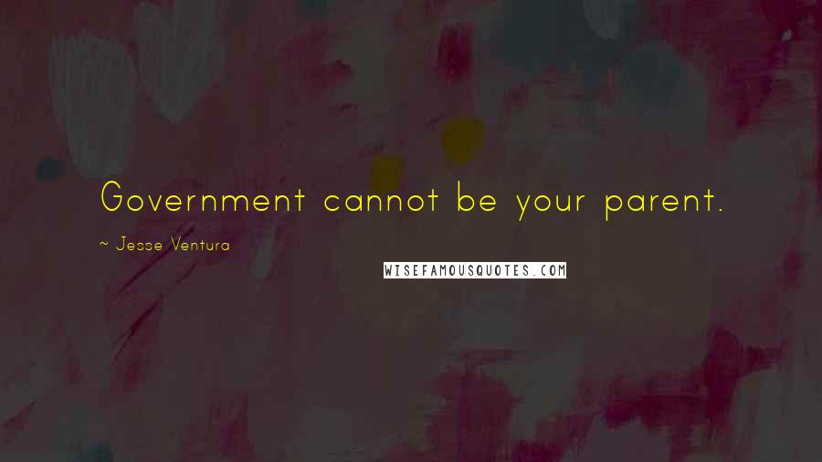 Jesse Ventura Quotes: Government cannot be your parent.