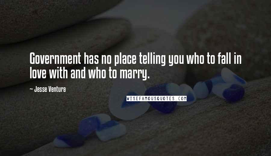 Jesse Ventura Quotes: Government has no place telling you who to fall in love with and who to marry.