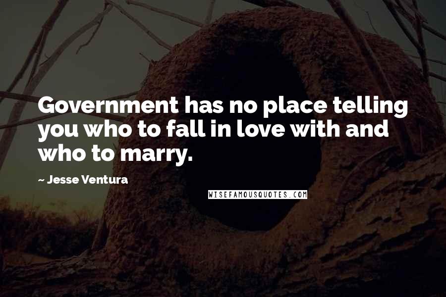 Jesse Ventura Quotes: Government has no place telling you who to fall in love with and who to marry.