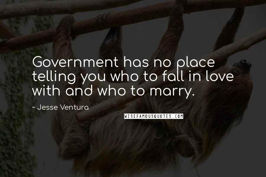 Jesse Ventura Quotes: Government has no place telling you who to fall in love with and who to marry.