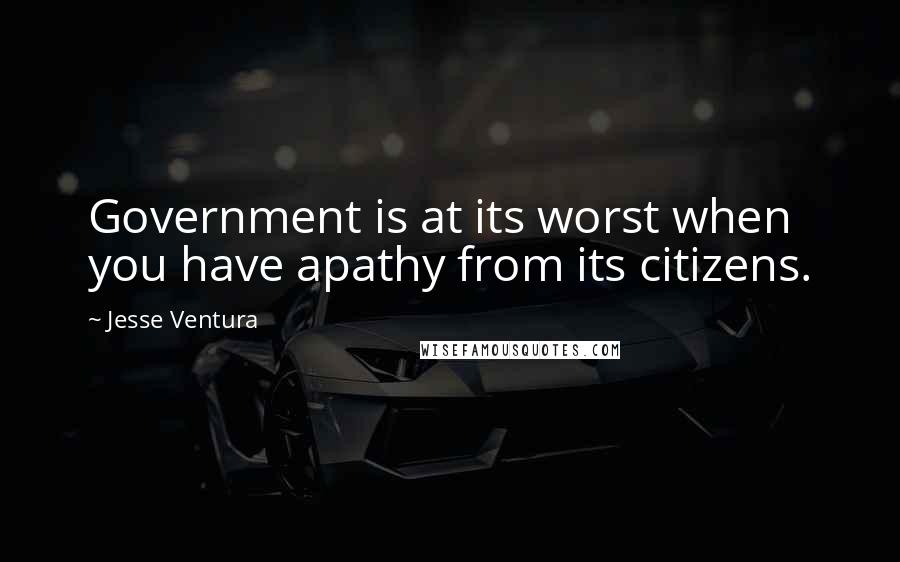 Jesse Ventura Quotes: Government is at its worst when you have apathy from its citizens.