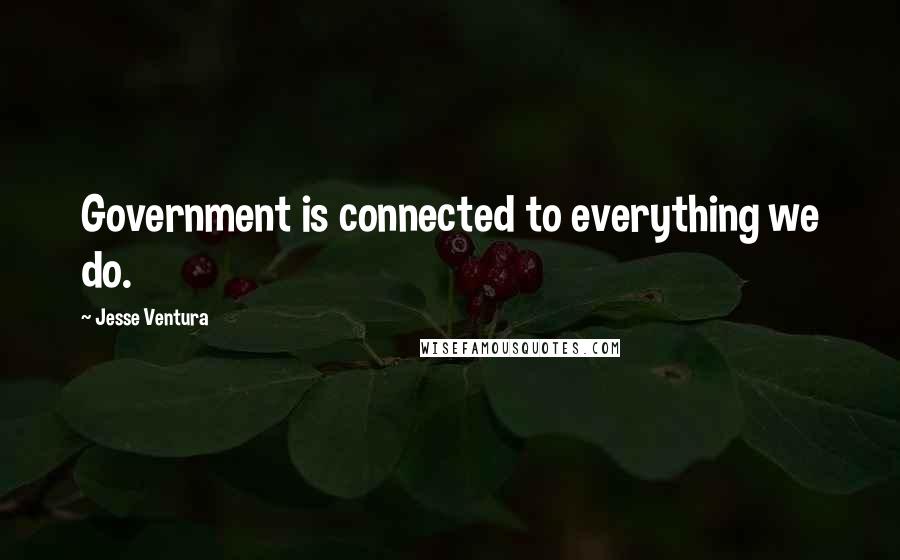 Jesse Ventura Quotes: Government is connected to everything we do.