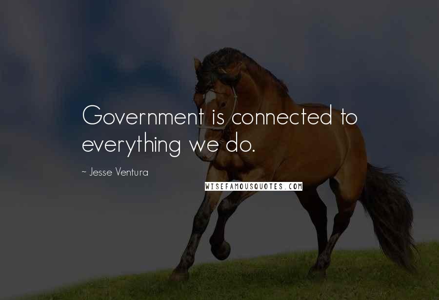 Jesse Ventura Quotes: Government is connected to everything we do.