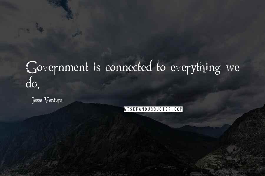 Jesse Ventura Quotes: Government is connected to everything we do.