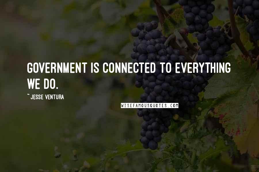 Jesse Ventura Quotes: Government is connected to everything we do.