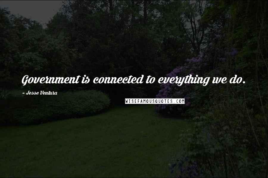 Jesse Ventura Quotes: Government is connected to everything we do.