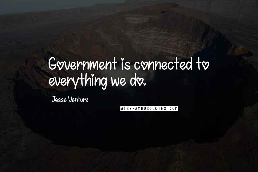 Jesse Ventura Quotes: Government is connected to everything we do.