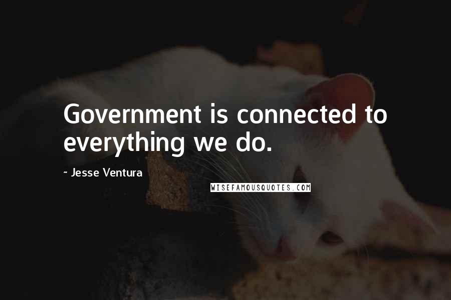 Jesse Ventura Quotes: Government is connected to everything we do.