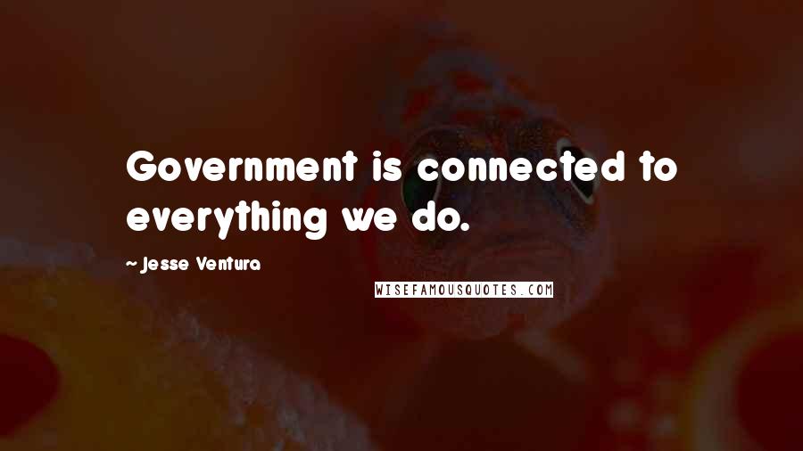 Jesse Ventura Quotes: Government is connected to everything we do.
