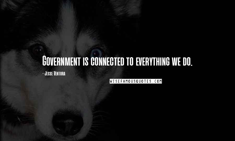 Jesse Ventura Quotes: Government is connected to everything we do.