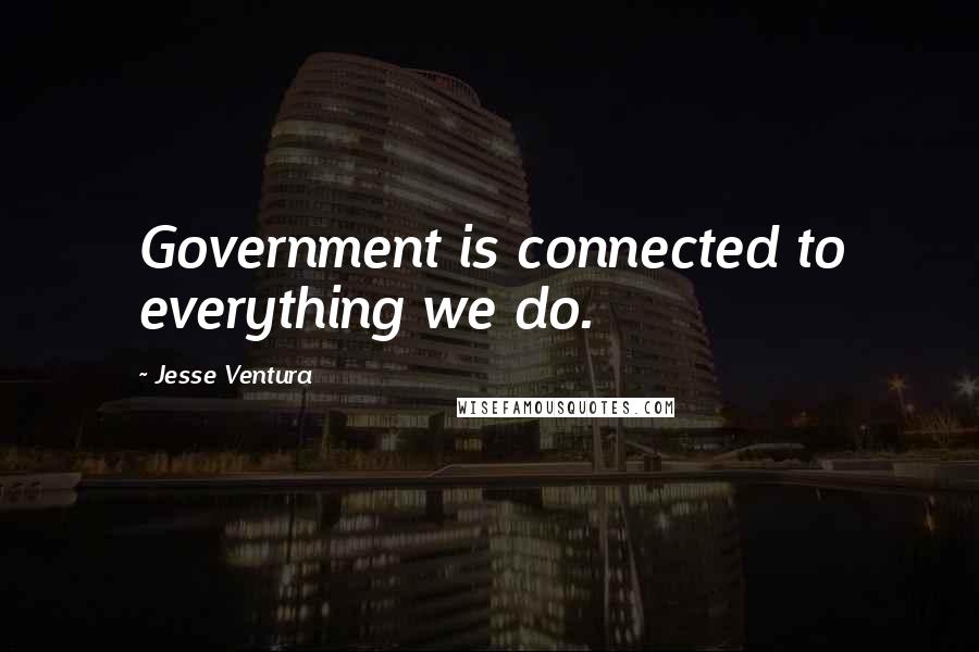 Jesse Ventura Quotes: Government is connected to everything we do.