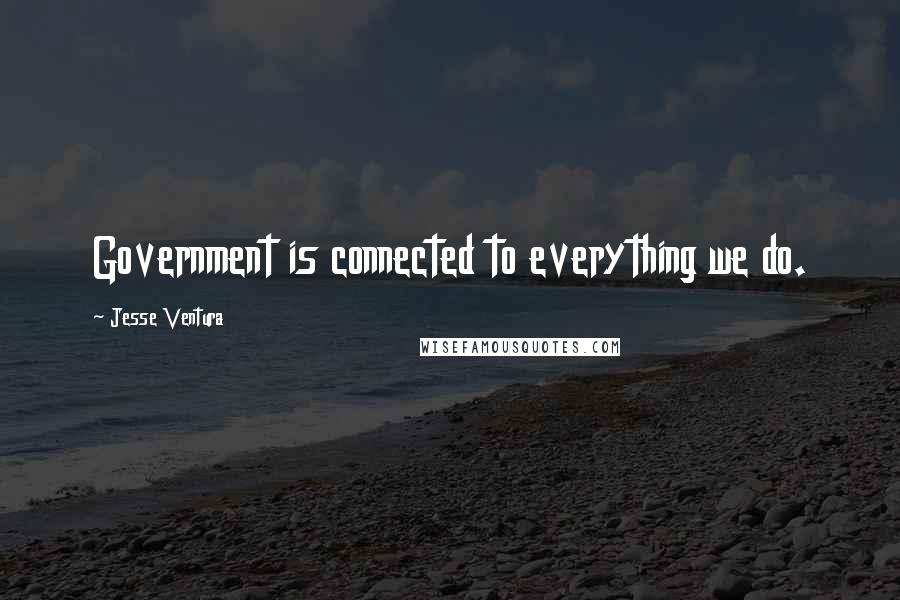 Jesse Ventura Quotes: Government is connected to everything we do.