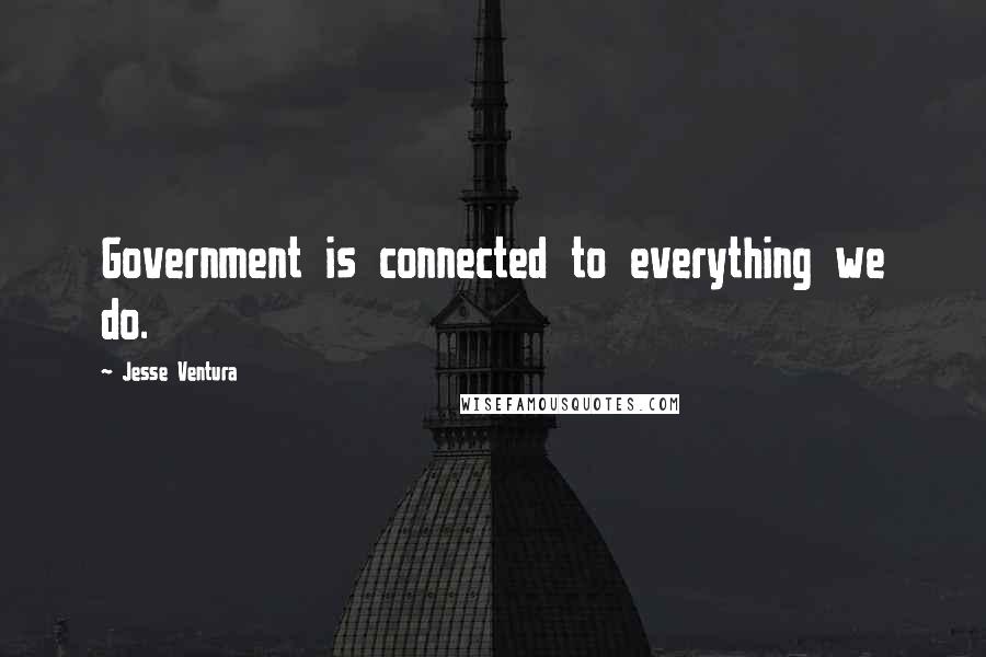 Jesse Ventura Quotes: Government is connected to everything we do.