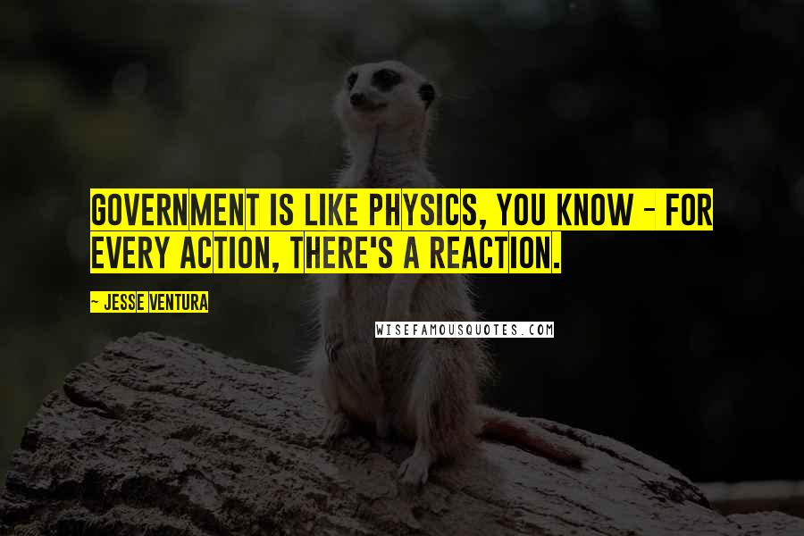 Jesse Ventura Quotes: Government is like physics, you know - for every action, there's a reaction.