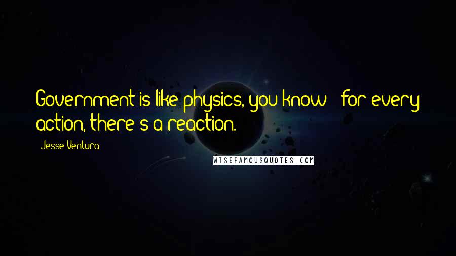 Jesse Ventura Quotes: Government is like physics, you know - for every action, there's a reaction.