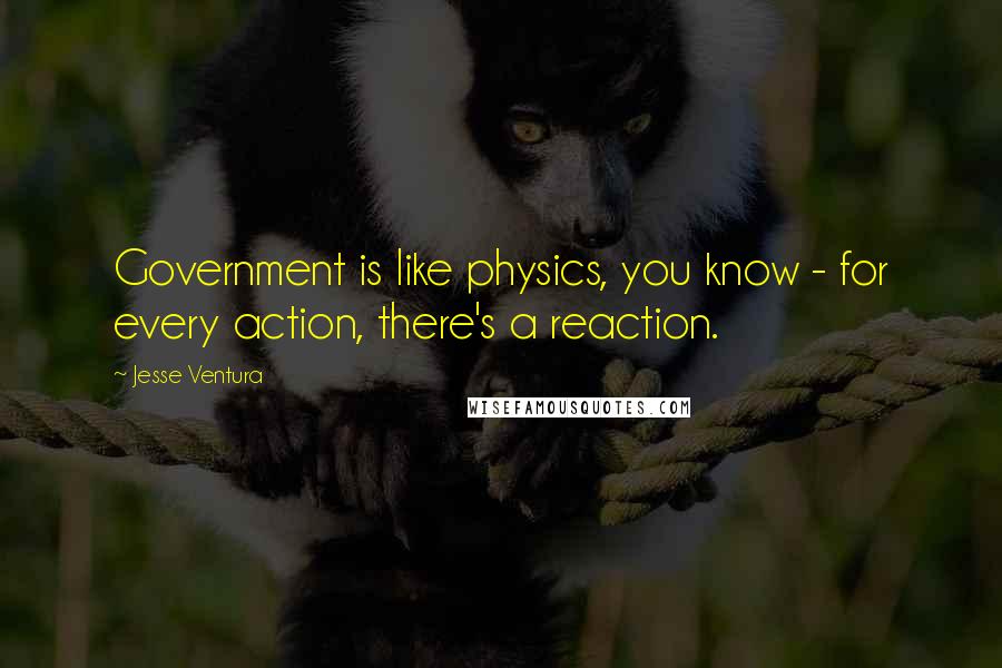 Jesse Ventura Quotes: Government is like physics, you know - for every action, there's a reaction.