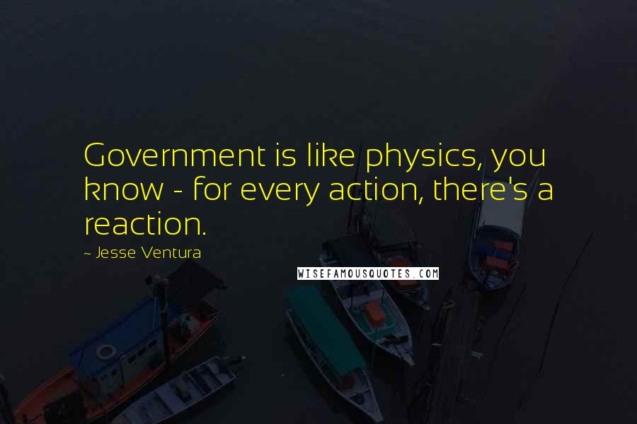 Jesse Ventura Quotes: Government is like physics, you know - for every action, there's a reaction.