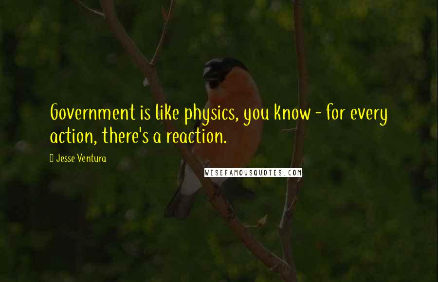 Jesse Ventura Quotes: Government is like physics, you know - for every action, there's a reaction.