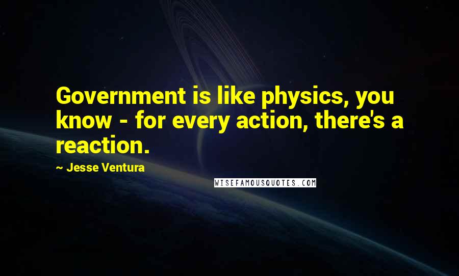 Jesse Ventura Quotes: Government is like physics, you know - for every action, there's a reaction.