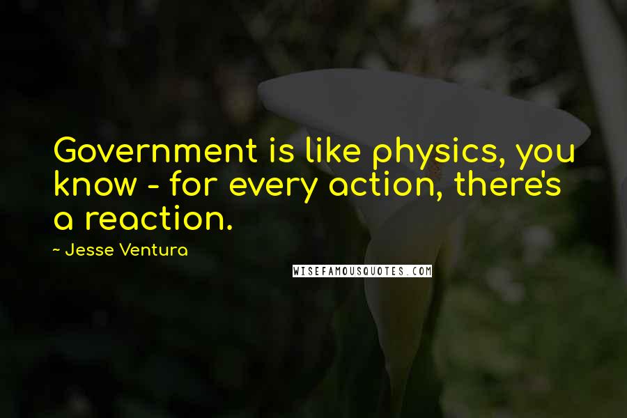 Jesse Ventura Quotes: Government is like physics, you know - for every action, there's a reaction.