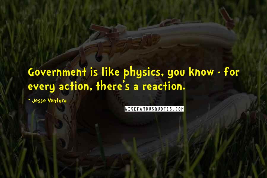 Jesse Ventura Quotes: Government is like physics, you know - for every action, there's a reaction.