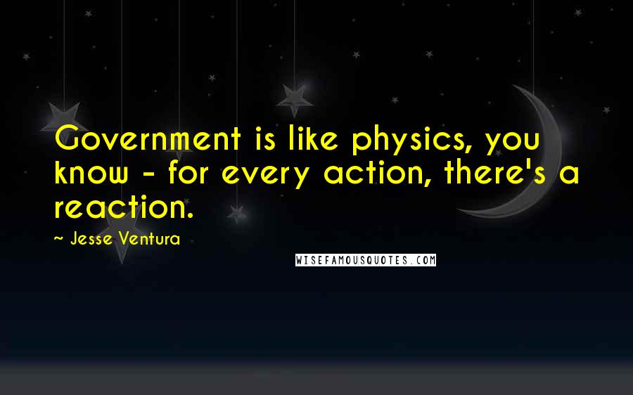 Jesse Ventura Quotes: Government is like physics, you know - for every action, there's a reaction.