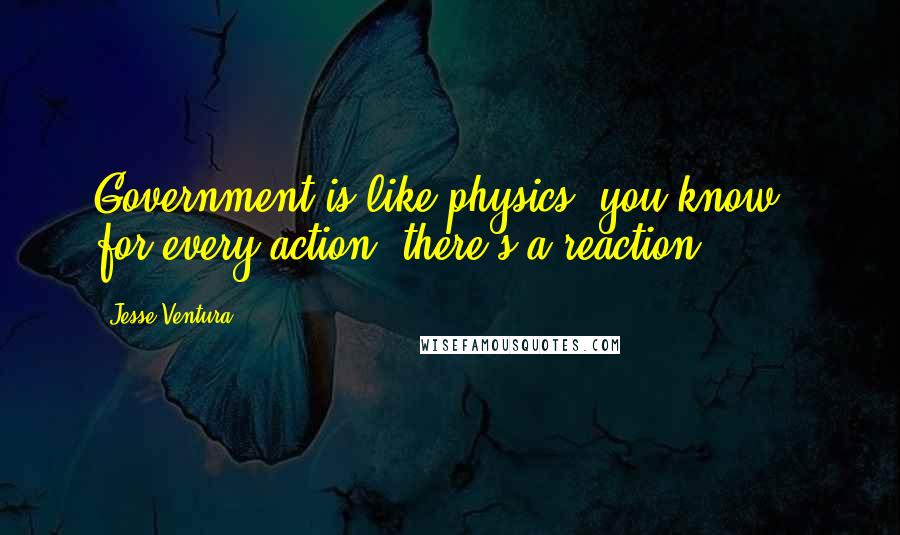 Jesse Ventura Quotes: Government is like physics, you know - for every action, there's a reaction.