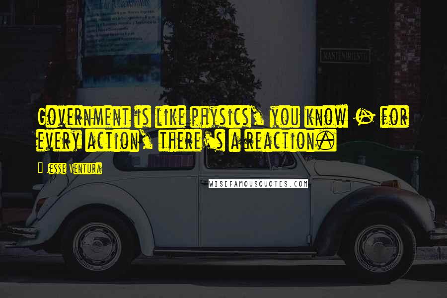Jesse Ventura Quotes: Government is like physics, you know - for every action, there's a reaction.