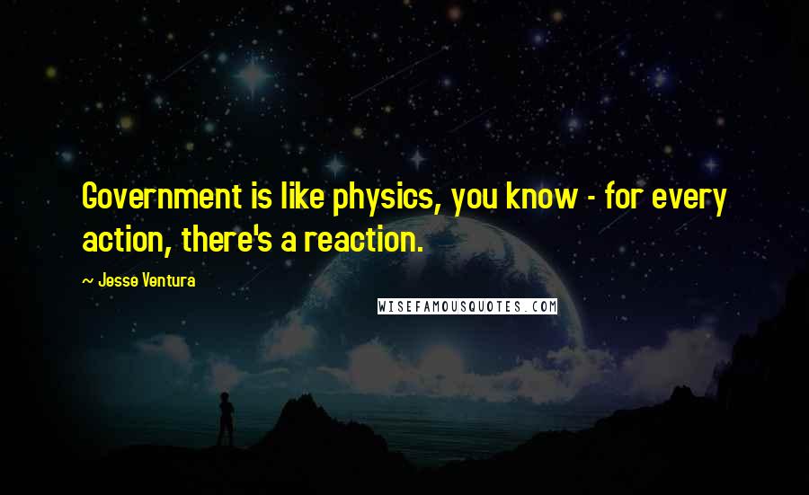Jesse Ventura Quotes: Government is like physics, you know - for every action, there's a reaction.