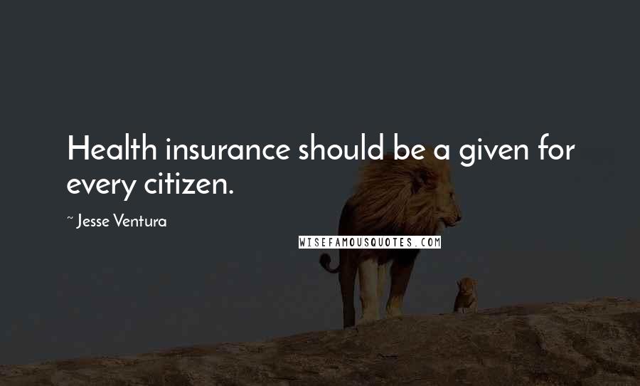 Jesse Ventura Quotes: Health insurance should be a given for every citizen.