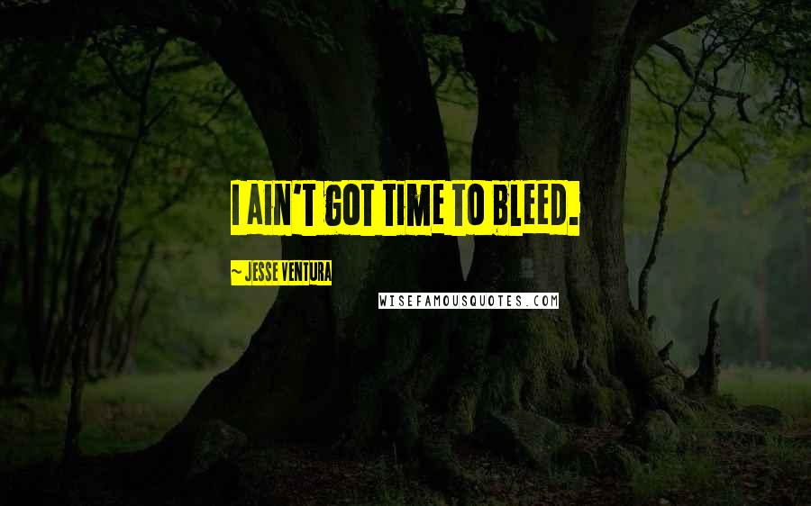 Jesse Ventura Quotes: I ain't got time to bleed.