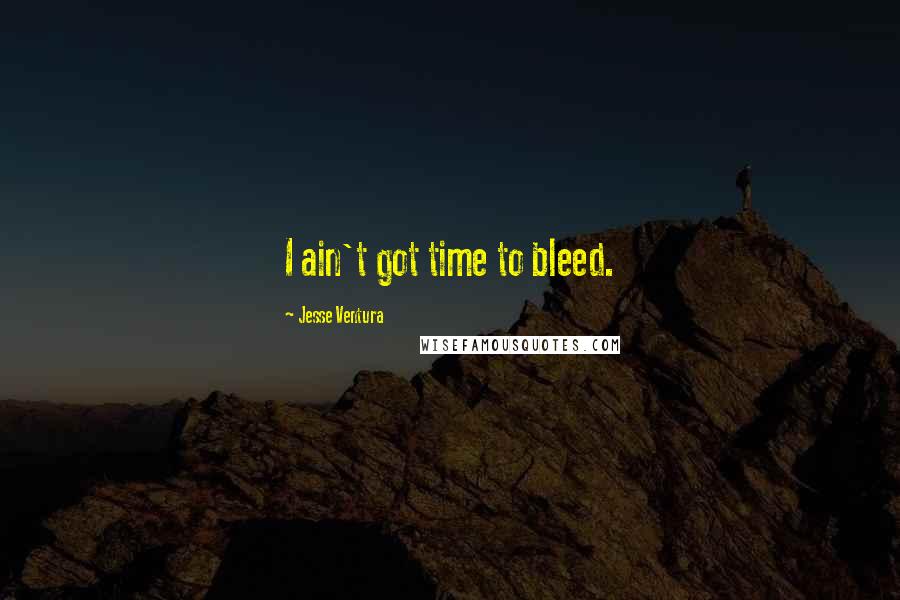 Jesse Ventura Quotes: I ain't got time to bleed.