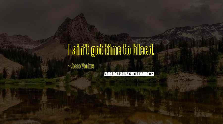 Jesse Ventura Quotes: I ain't got time to bleed.