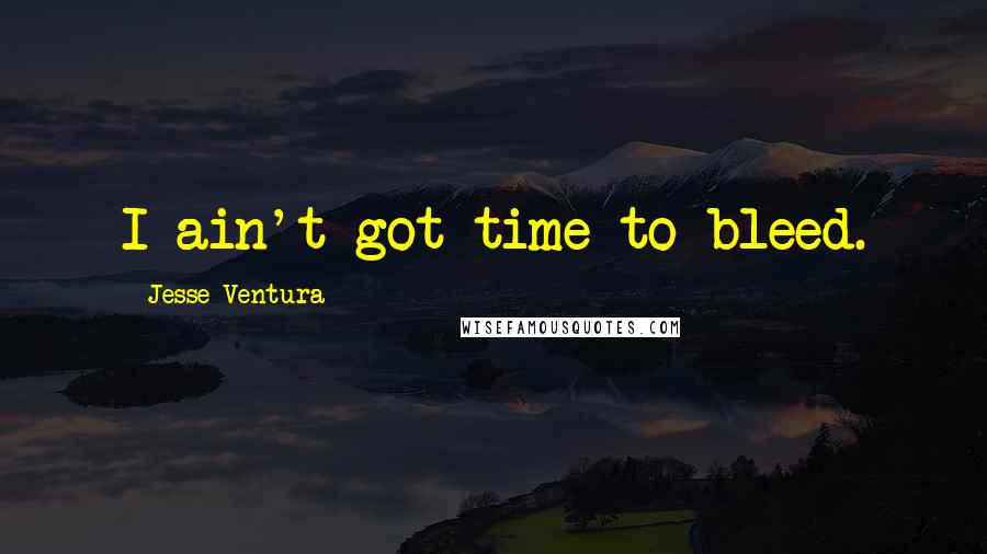 Jesse Ventura Quotes: I ain't got time to bleed.