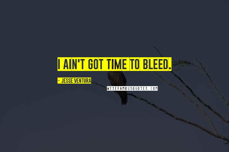 Jesse Ventura Quotes: I ain't got time to bleed.