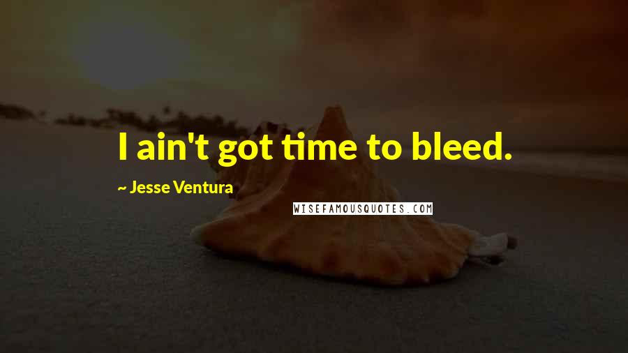 Jesse Ventura Quotes: I ain't got time to bleed.