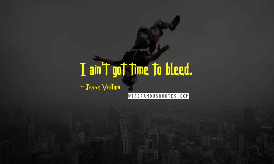 Jesse Ventura Quotes: I ain't got time to bleed.