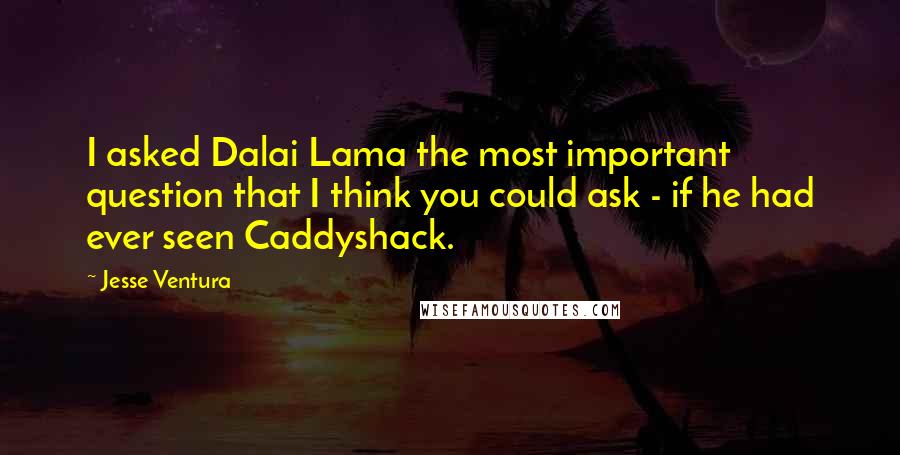 Jesse Ventura Quotes: I asked Dalai Lama the most important question that I think you could ask - if he had ever seen Caddyshack.