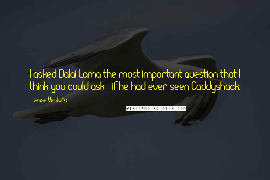 Jesse Ventura Quotes: I asked Dalai Lama the most important question that I think you could ask - if he had ever seen Caddyshack.