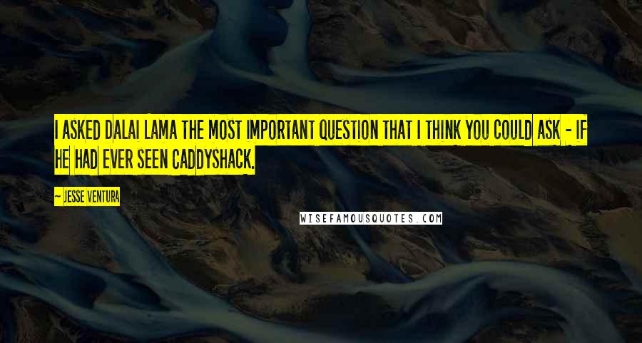 Jesse Ventura Quotes: I asked Dalai Lama the most important question that I think you could ask - if he had ever seen Caddyshack.