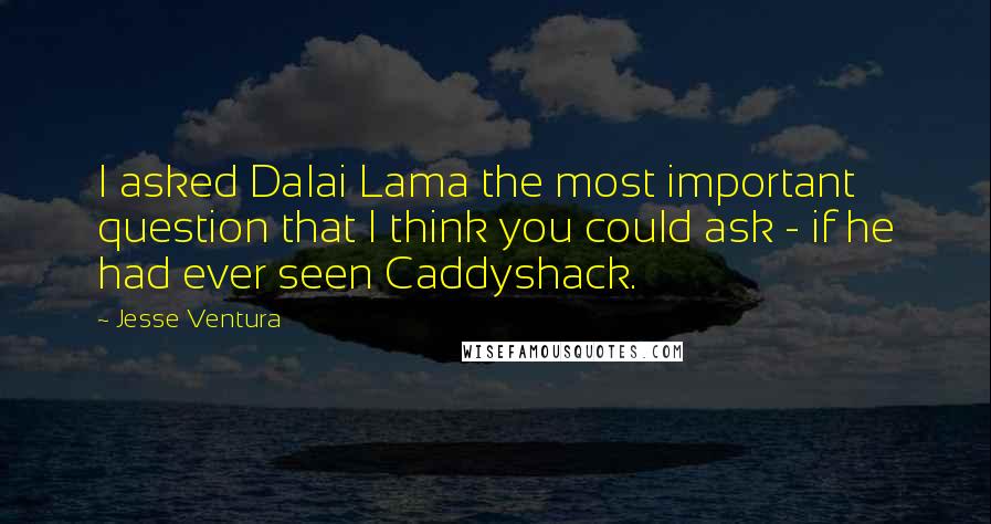 Jesse Ventura Quotes: I asked Dalai Lama the most important question that I think you could ask - if he had ever seen Caddyshack.