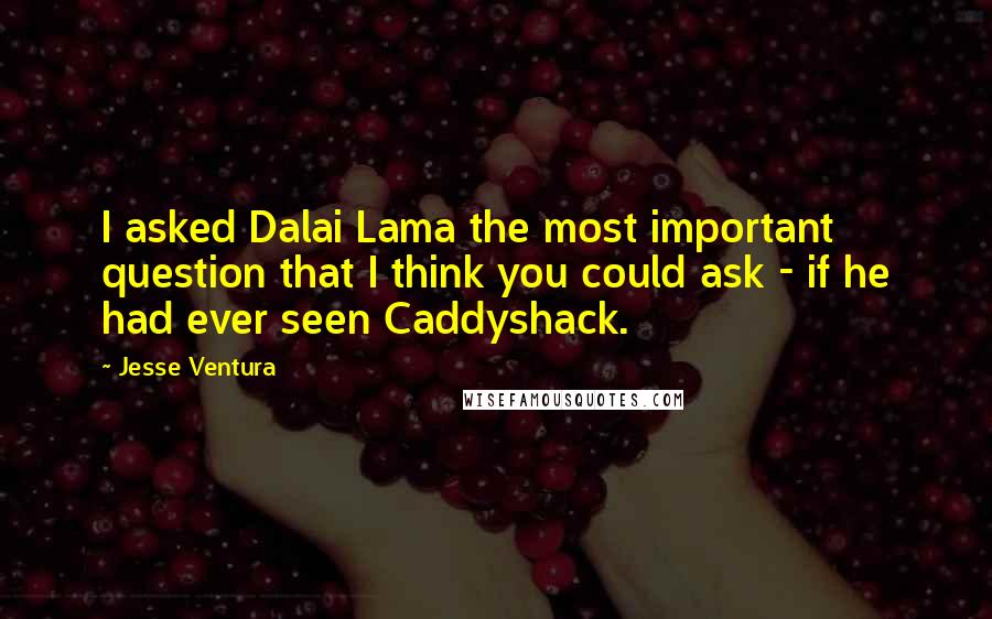 Jesse Ventura Quotes: I asked Dalai Lama the most important question that I think you could ask - if he had ever seen Caddyshack.
